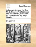 Animadversions on the Rev. Mr. E. Harwood's affectionate and candid letter, to the Rev. Mr. Caleb Evans. By a By-Stander. 1246152681 Book Cover