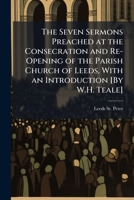 The Seven Sermons Preached at the Consecration and Re-Opening of the Parish Church of Leeds 1147113394 Book Cover