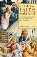Shall He Find Faith on the Earth?: A Critical Account of the Crisis in the Church B0GTSDKC7L Book Cover