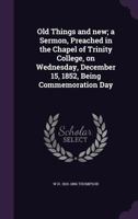 Old things and new; a sermon, preached in the Chapel of Trinity College, on Wednesday, December 15, 0526546824 Book Cover