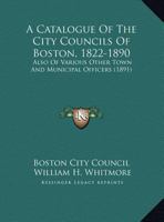 A Catalogue Of The City Councils Of Boston, 1822-1890: Also Of Various Other Town And Municipal Officers 1164518534 Book Cover