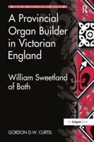 A Provincial Organ Builder in Victorian England: William Sweetland of Bath 1138278807 Book Cover