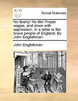 No liberty! No life! Proper wages, and down with oppression. In a letter to the brave people of England. By John Englishman. 117073152X Book Cover