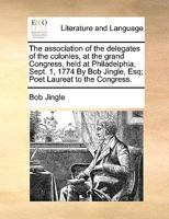 The Association of the Delegates of the Colonies, at the Grand Congress, Held at Philadelphia, Sept. 1, 1774 By Bob Jingle, Esq; Poet Laureat to the Congress 1171035381 Book Cover