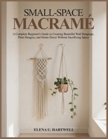 SMALL-SPACE MACRAMÉ: A Complete Beginner's Guide to Creating Beautiful Wall Hangings, Plant Hangers, and Home Décor Without Sacrificing Space B0GJDLRNFM Book Cover