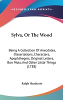 Sylva, Or The Wood: Being A Collection Of Anecdotes, Dissertations, Characters, Apophthegms, Original Letters, Bon Mots, And Other Little Things 1166193225 Book Cover