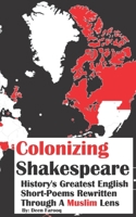 Colonizing Shakespeare: History's Greatest English Short-Poems Rewritten Through A Muslim Lens 1653785209 Book Cover