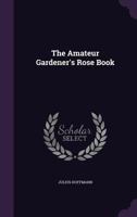 The Amateur Gardener's Rose Book (Classic Reprint) 1356824854 Book Cover