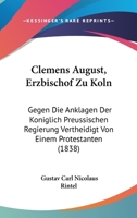 Clemens August, Erzbischof Zu Koln: Gegen Die Anklagen Der Koniglich Preussischen Regierung Vertheidigt Von Einem Protestanten (1838) 1160722870 Book Cover