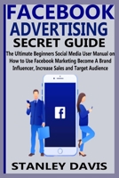FACEBOOK ADVERTISING SECRET GUIDE: The Ultimate Beginners Social Media User Manual on How to Use Facebook Marketing Become A Brand Influencer, Increase Sales and Target Audience B08XFXLJ1Z Book Cover