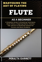 MASTERING THE ART OF PLAYING FLUTE AS A BEGINNER: A Complete Guide To Breathing Techniques, Music Theory, Fingering Charts, Practice Tips, Novice To Advanced Lessons For Flutists And Music Students B0F45BLG15 Book Cover
