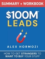 $100M Leads Summary & Workbook: How to Get Strangers To Want To Buy Your Stuff 1963349288 Book Cover