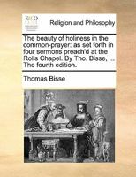 The beauty of holiness in the common-prayer: as set forth in four sermons preach'd at the Rolls Chapel. By Tho. Bisse, ... 1175114480 Book Cover