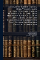 Allgemeines Bucher-Lexikon, Oder, Vollstandiges Alphabetisches Verzeichnis Der Von 1700 Bis Zu Ende...[1892] Erschienen Bucher, Welche in Deutschland Und in Den Durch Sprache Und Literatur Damit Verwa 1179876202 Book Cover