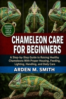 CHAMELEON CARE FOR BEGINNERS: A Step-by-Step Guide to Raising Healthy Chameleons With Proper Housing, Feeding, Lighting, Handling, and Daily Care B0H2WPND5Y Book Cover