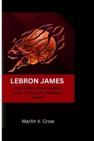 LEBRON JAMES: From Akron's Street to NBA'S Elite - The Rise of a Basketball Legend B0CMDHTLCL Book Cover