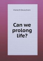 Can We Prolong Life? an Inquiry Into the Cause of Old Age and Natural Death: Showing the Diet and Agents Best Adapted for a Lengthened Prolongation of 1429010312 Book Cover