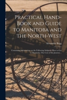 Practical Hand-book and Guide to Manitoba and the North-West [microform]: Containing Information on the Following Subjects: How to Get to Manitoba; The Cost of the Journey .. 1015211585 Book Cover