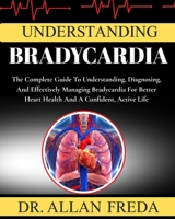 Understanding Bradycardia: The Complete Guide To Understanding, Diagnosing, And Effectively Managing Bradycardia For Better Heart Health And A Confident, Active Life B0FTXSW847 Book Cover