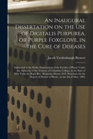 An Inaugural Dissertation on the Use of Digitalis Purpurea, or Purple Foxglove, in the Cure of Diseases: Submitted to the Public Examination of the Faculty of Physic Under the Authority of the Trustee 1015021735 Book Cover