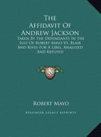 The Affidavit Of Andrew Jackson: Taken By The Defendants In The Suit Of Robert Mayo Vs. Blair And Rives For A Libel, Analyzed And Refuted 1274707986 Book Cover