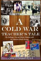 A Cold War Teacher's Tale: The Challenges, Fun and Historic Moments with Our American Schools Overseas 1502903571 Book Cover