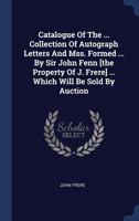 Catalogue of the ... Collection of Autograph Letters and Mss. Formed ... by Sir John Fenn [The Property of J. Frere] ... Which Will Be Sold by Auction 1377109046 Book Cover