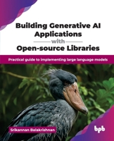 Building Generative AI Applications with Open-source Libraries: Practical guide to implementing large language models (English Edition) 9365896282 Book Cover