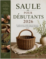 SAULE POUR DÉBUTANTS 2026: Un guide pratique complet, étape par étape, pour maîtriser la vannerie et les techniques de tissage naturel. (French Edition) B0H3KLH293 Book Cover