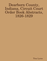 Dearborn County, Indiana, Circuit Court Order Book Abstracts, 1826-1829 1329815025 Book Cover