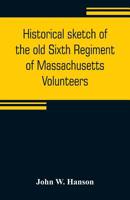 Historical Sketch of the Old Sixth Regiment of Massachusetts Volunteers During its Three Campaigns 9353805503 Book Cover