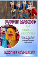 PUPPET MAKING FOR ABSOLUTE BEGINNERS: A Step-By-Step Guide To Creating Fun And Expressive Puppets From Scratch B0FNWLNH6J Book Cover