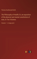 The Philosophy of Health; Or, an exposition of the physical and mental constitution of man, In Two Volumes: Volume 1 - in large print 3368374419 Book Cover