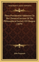 Three Presidential Addresses To The Chemical Section Of The Philosophical Society Of Glasgow 1166163520 Book Cover