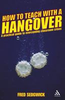 How to Teach with a Hangover: A practical guide to overcoming classroom crises 0826485979 Book Cover