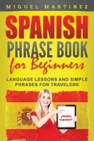Spanish Phrase Book for Beginners: Language Lessons and Simple Phrases for Travelers 1072543257 Book Cover
