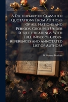 A dictionary of classified quotations from authors of all nations and periods, grouped under subject-headings, with full index of cross-references and annotated list of authors 1171694768 Book Cover