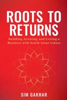 Roots to Returns: Building, Growing And Exiting A Business With South Asian Values B0FBHSXKH9 Book Cover