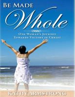 Be Made Whole: One Woman's Journey Towards Victory in Christ 1481988409 Book Cover