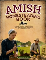 AMISH HOMESTEADING BOOK: A Modern Guide to Timeless Skills: From Homesteading to Handcrafts, DIY, and Off-Grid Living B0FW8R2YVM Book Cover