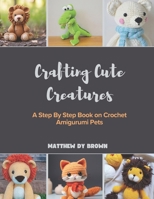 Crafting Cute Creatures: A Step By Step Book on Crochet Amigurumi Pets B0DQDB2WX4 Book Cover