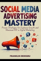 SOCIAL MEDIA ADVERTISING MASTERY: Proven Strategies for Explosive Growth and Maximum ROI in Digital Marketing B0CKVY4Y68 Book Cover