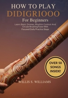 How To Play Didgeridoo For Beginners: Learn Basic Drones, Rhythm Control, And Circular Breathing Faster With Focused Daily Practice Steps B0GHQJJCRV Book Cover