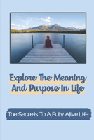 Explore The Meaning And Purpose In Life: The Secrets To A Fully Alive Life: Be Happier And More Purposeful B09CB2K8ZB Book Cover