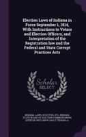Election Laws of Indiana in Force September 1, 1914, with Instructions to Voters and Election Officers, and Interpretation of the Registration Law and the Federal and State Corrupt Practices Acts 1172918198 Book Cover
