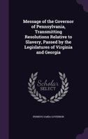 Message of the Governor of Pennsylvania, Transmitting Resolutions Relative to Slavery, Passed by the Legislatures of Virginia and Georgia 1359361340 Book Cover