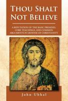 Thou Shalt Not Believe: A Refutation of the Basic Premises, Core Teachings, and Common Arguments in Defense of Christianity 1539057720 Book Cover