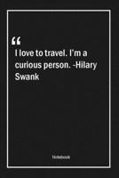 I love to travel. I'm a curious person. -Hilary Swank: Lined Gift Notebook With Unique Touch Journal Lined Premium 120 Pages travel Quotes 1661969291 Book Cover