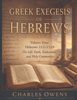 Greek Exegesis of Hebrews - Volume Four: Hebrews 11:1 - 13:25: The Life: Faith, Endurance, and Holy Community (The Epistle to the Hebrews, Volumes I-IV: An Exegesis) B0H21KZDGR Book Cover