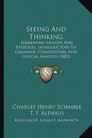 Seeing And Thinking: Elementary Lessons And Exercises, Introductory To Grammar, Composition, And Logical Analysis 1437071422 Book Cover